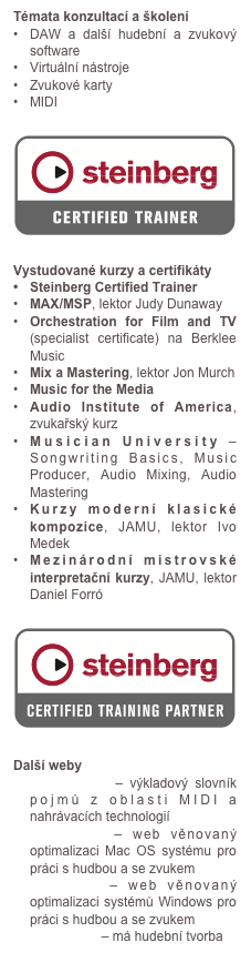 Témata konzultací a školení
DAW a další hudební a zvukový software
Virtuální nástroje
Zvukové karty
MIDI

￼
Vystudované kurzy a certifikáty
Steinberg Certified Trainer
MAX/MSP, lektor Judy Dunaway 
Orchestration for Film and TV (specialist certificate) na Berklee Music
Mix a Mastering, lektor Jon Murch 
Music for the Media
Audio Institute of America, zvukařský kurz
Musician University – Songwriting Basics, Music Producer, Audio Mixing, Audio Mastering
Kurzy moderní klasické kompozice, JAMU, lektor Ivo Medek
Mezinárodní mistrovské interpretační kurzy, JAMU, lektor Daniel Forró

￼
Další weby
Slovník MIDI – výkladový slovník pojmů z oblasti MIDI a nahrávacích technologií
Audio-Mac – web věnovaný optimalizaci Mac OS systému pro práci s hudbou a se zvukem
Audio-PC – web věnovaný optimalizaci systémů Windows pro práci s hudbou a se zvukem
MAJ Studio – má hudební tvorba
